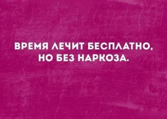 ВРЕМЯ ЛЕЧИТ БЕСПЛАТНО, НО БЕЗ НАРКОЗА.