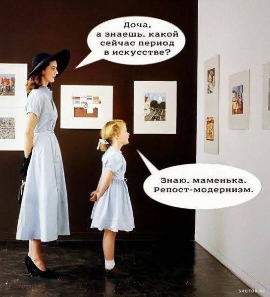 Доча, а знаешь, какой сейчас период в искусстве?
Знаю, маменька. Репост-модернизм.