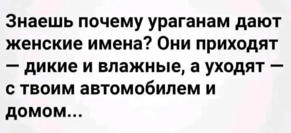 Знаешь почему ураганам дают женские имена? Они приходят — дикие и влажные, а уходят — с твоим автомобилем и домом...