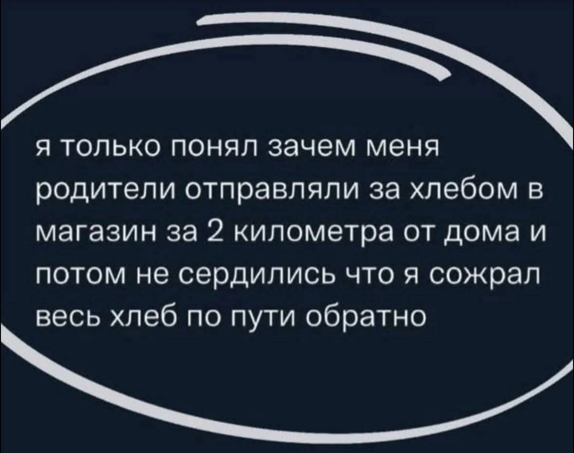 я только понял зачем меня родители отправляли за хлебом в магазин за 2 километра от дома и потом не сердились что я сожрал весь хлеб по пути обратно
