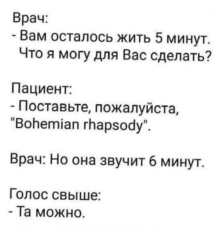 Врач:
- Вам осталось жить 5 минут. Что я могу для Вас сделать?
Пациент:
- Поставьте, пожалуйста, 