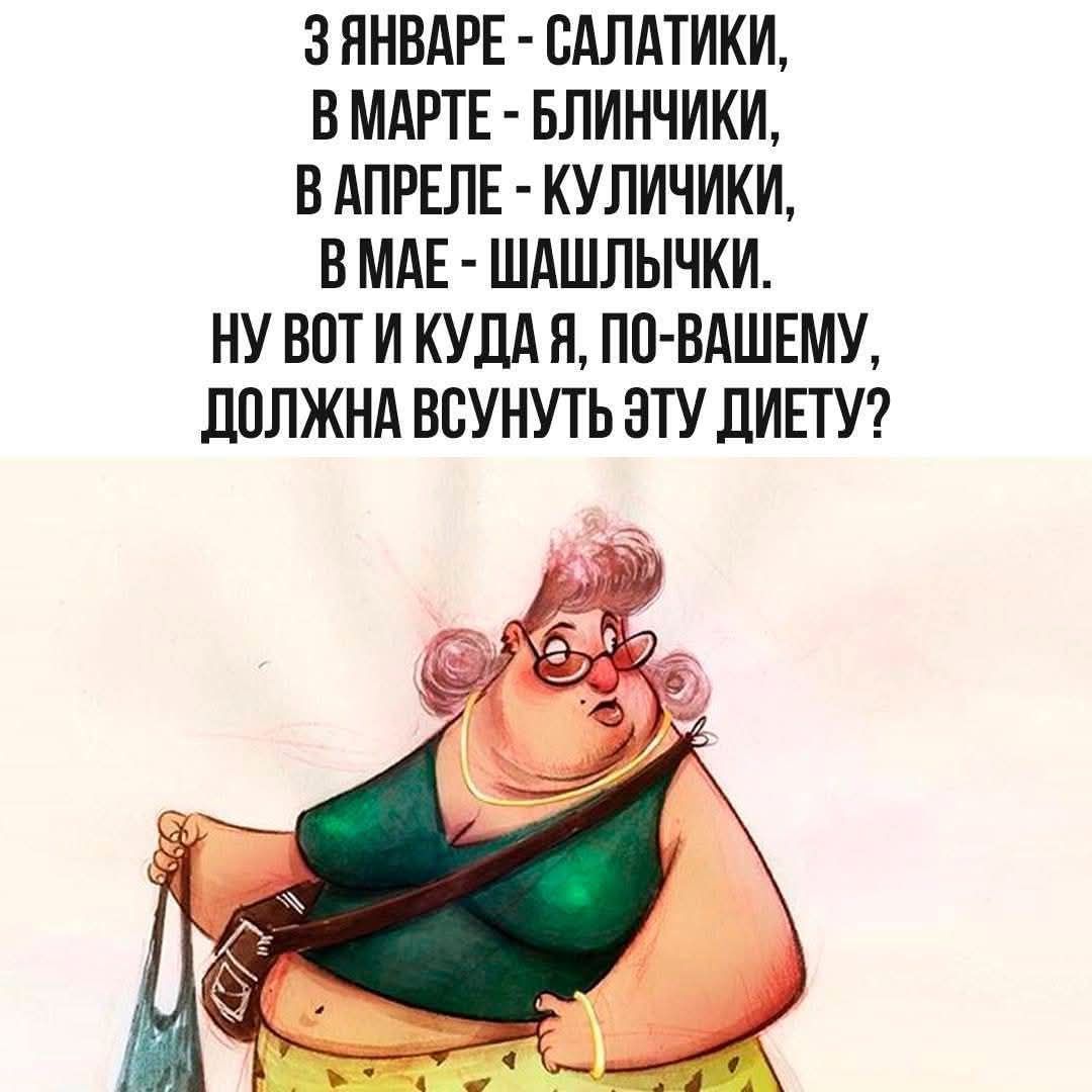 З ЯНВАРЕ - САЛАТИКИ, В МАРТЕ - БЛИНЧИКИ, В АПРЕЛЕ - КУЛИЧИКИ, В МАЕ - ШАШЛЫЧКИ. НУ ВОТ И КУДА Я, ПО-ВАШЕМУ, ДОЛЖНА ВСУНУТЬ ЭТУ ДИЕТУ?