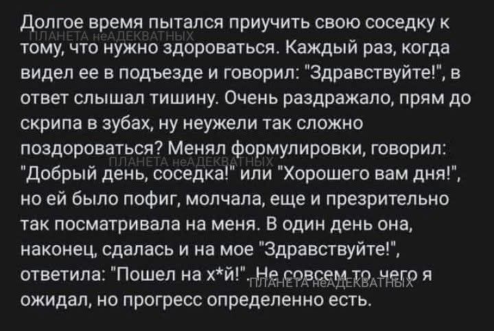 Долгое время пытался приучить свою соседку к тому, что нужно здороваться. Каждый раз, когда видел ее в подъезде и говорил: 