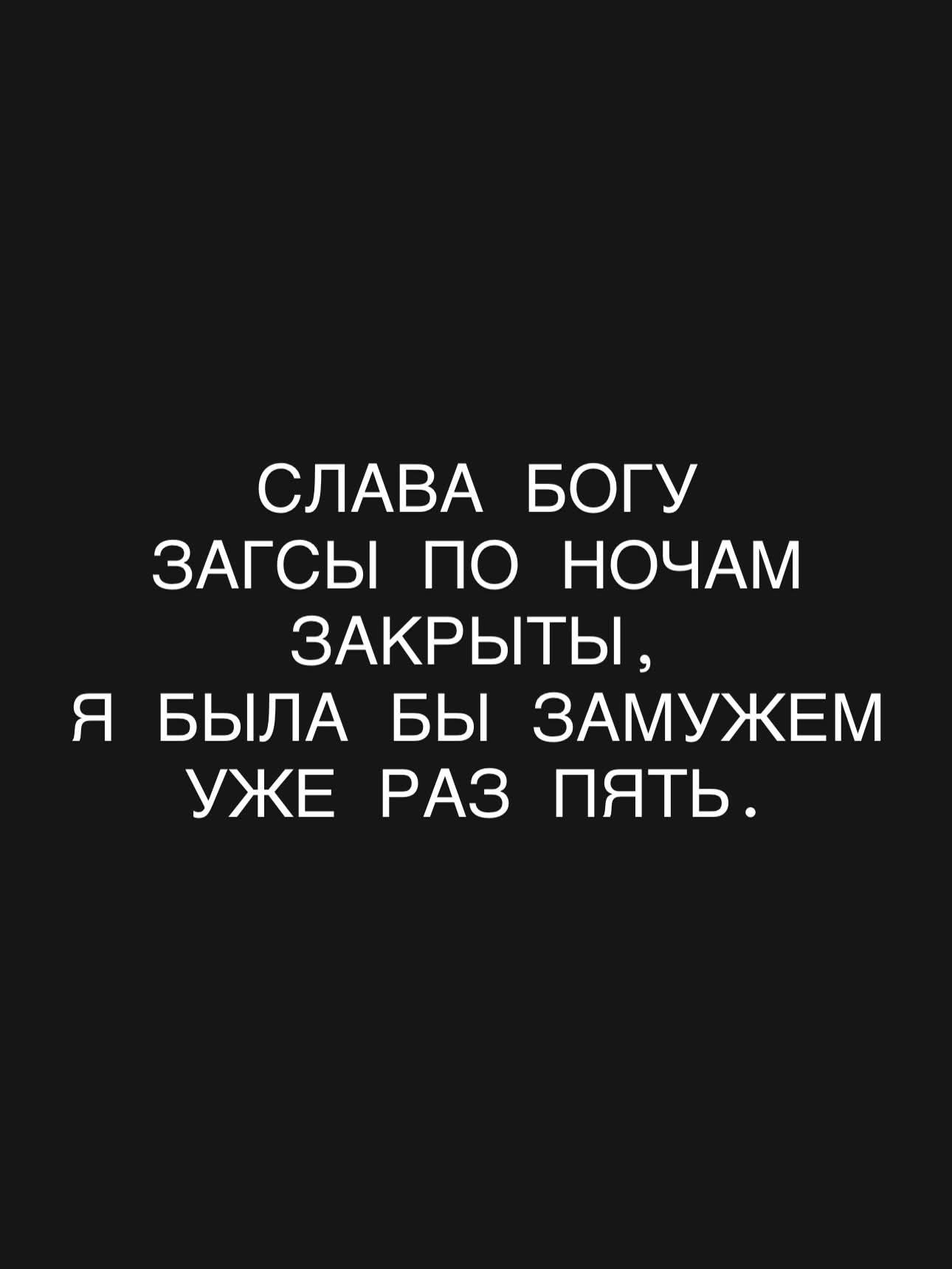 СЛАВА БОГУ ЗАГСЫ ПО НОЧАМ ЗАКРЫТЫ, Я БЫЛА БЫ ЗАМУЖЕМ УЖЕ РАЗ ПЯТЬ.