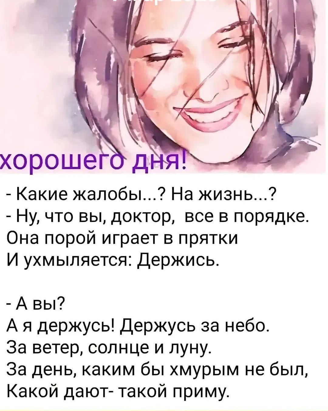 хорошего дня!
- Какие жалобы...? На жизнь...?
- Ну, что вы, доктор, все в порядке.
Она порой играет в прятки
И ухмыляется: Держись.

- А вы?
А я держусь! Держусь за небо.
За ветер, солнце и луну.
За день, каким бы хмурым не был,
Какой дают- такой приму.