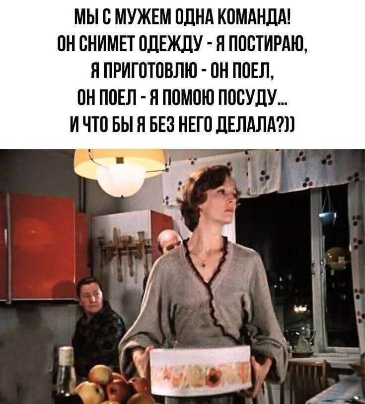 МЫ С МУЖЕМ ОДНА КОМАНДА! ОН СНИМАЕТ ОДЕЖДУ - Я СТИРАЮ, Я ПРИГОТОВЛЮ - ОН ПОЕЛ, ОН ПОЕЛ - Я ПОМОГУ ПОСУДУ... И ЧТО БЫ Я БЕЗ НЕГО ДЕЛАЛА???