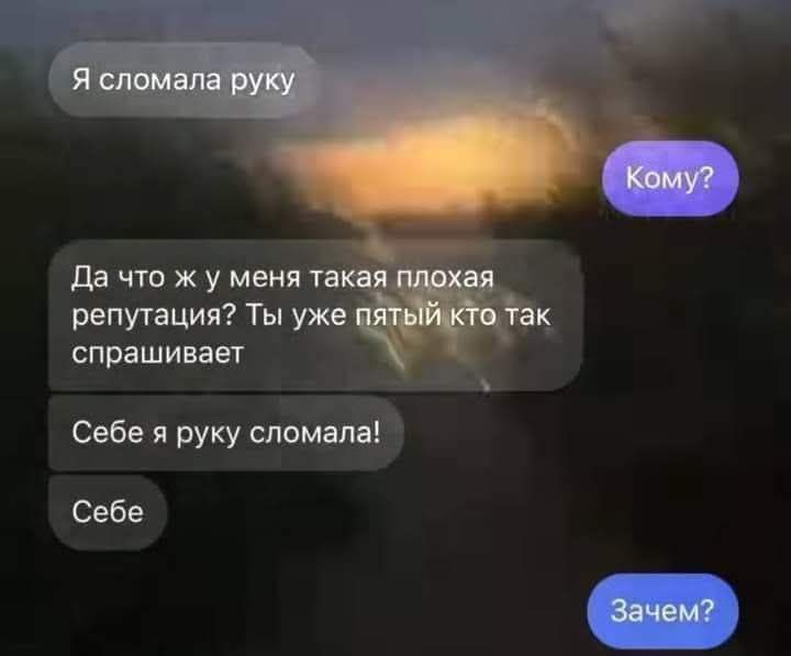 Я сломала руку\nКому?\nДа что ж у меня такая плохая репутация? Ты уже пятый кто так спрашивает\nСебе я руку сломала!\nСебе\nЗачем?