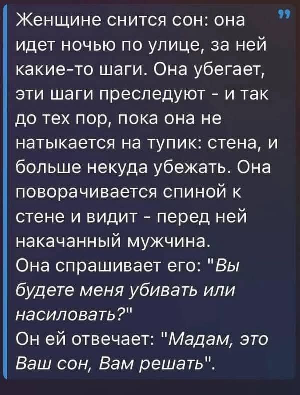 Женщине снится сон: она идет ночью по улице, за ней какие-то шаги. Она убегает, эти шаги преследуют - и так до тех пор, пока она не наталкивается на тупик: стена, и больше некуда убежать. Она поворачивается спиной к стене и видит - перед ней накачанный мужчина. Она спрашивает его: 