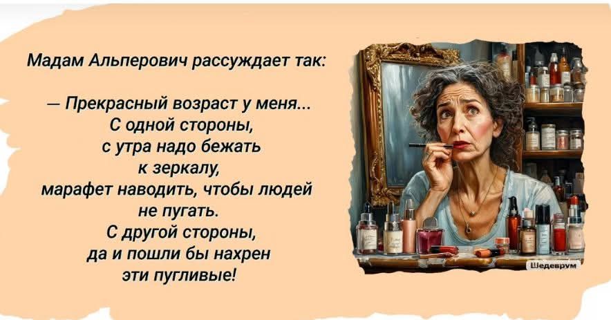 Мадам Альперович рассуждает так: — Прекрасный возраст у меня... С одной стороны, с утра надо бежать к зеркалу, мафет наводить, чтобы людей не путать. С другой стороны, да и пошли бы нахрен эти пугливые!