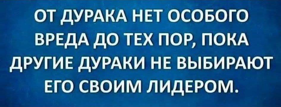 ОТ ДУРАКА НЕТ ОСОБОГО ВРЕДА ДО ТЕХ ПОК, ПОКА ДРУГИЕ ДУРАКИ НЕ ВЫБИРАЮТ ЕГО СВОИМ ЛИДЕРОМ.