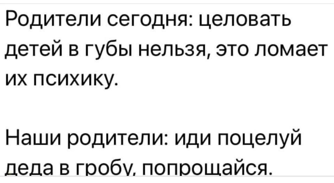 Родители сегодня: целовать детей в губы нельзя, это ломает их психику.\nНаши родители: иди поцелуй деда в гробу, попрошайся.
