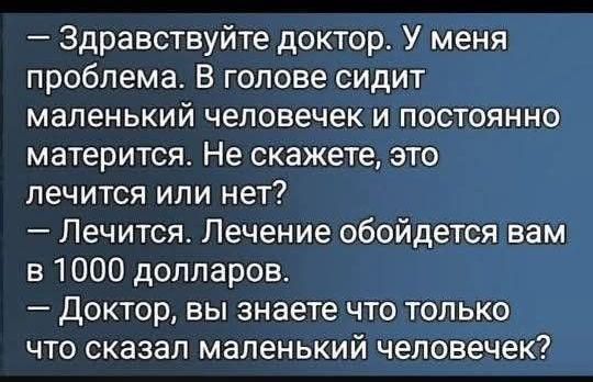 — Здравствуйте доктор. У меня проблема. В голове сидит маленький человек и постоянно мастурирует. Не скажете, это лечится или нет? — Лечится. Лечение обойдется вам в 1000 долларов. — Доктор, вы знаете что только что сказал маленький человечек?