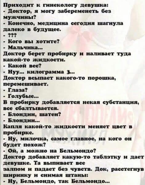 Приходит к гинекологу девушка:
- Доктор, я могу забеременеть без мужчины?
- Конечно, медицина сегодня шагнула далеко в будущее.
- ???
- Кого вы хотите?
- Мальчика...