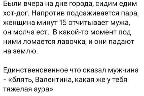 Были вчера на дне города, сидим едим хот-дог. Напротив пара: женщина минут 15 отчитывает мужа, он молча ест. В какой-то момент под ними ломается лавочка, и они падают на землю. Единственное что сказал мужчина: 'блять, Валентина, какая же у тебя тяжелая аура'