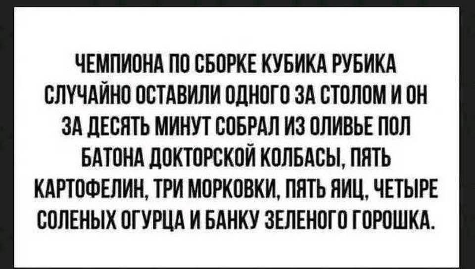 ЧЕМПИОНА ПО СБОРКЕ КУБИКА РУБИКА СЛУЧАЙНО ОСТАВИЛИ ОДНОГО ЗА СТОЛОМ И ОН ЗА ДЕСЯТЬ МИНУТ СОБРАЛ ИЗ ОЛИВЬЕ БАТОНА ДОКТОРСКОЙ КОЛБАСЫ, ПЯТЬ КАРТОФЕЛИН, ТРИ МОРКОВКИ, ПЯТЬ ЯИЦ, ЧЕТЫРЕ СОЛЕНЫХ ОГУРЦА И БАНКУ ЗЕЛЕНОГО ГОРОШКА.