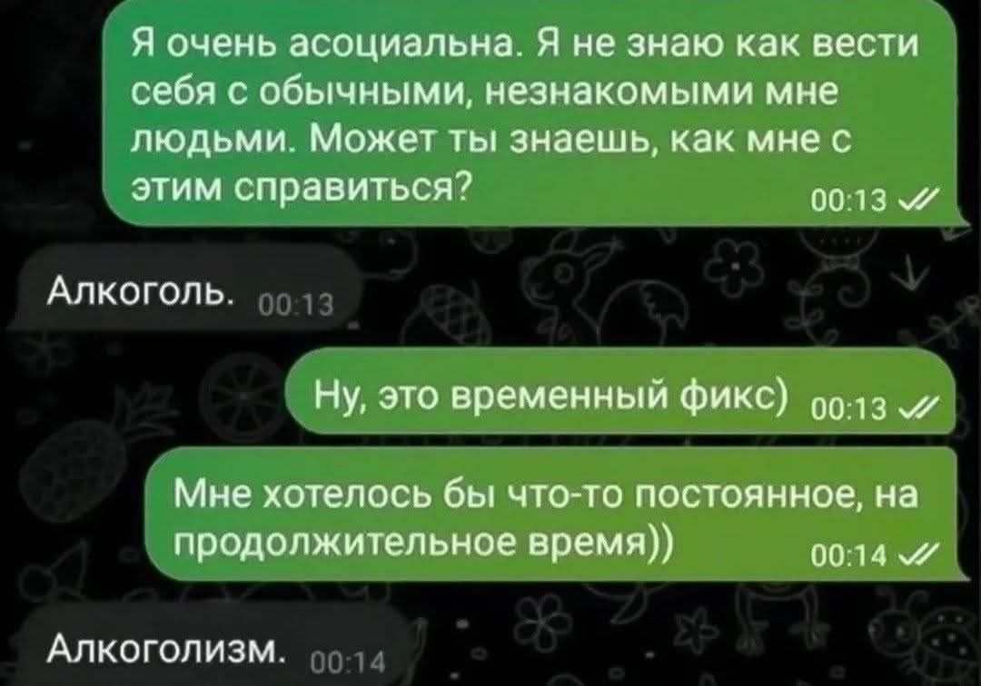 Я очень асоциальна. Я не знаю как вести себя с обычными, незнакомыми мне людьми. Может ты знаешь, как мне с этим справиться? Алкоголь. Ну, это временный фикс) Мне хотелось бы что-то постоянное, на продолжительное время)) Алкоголизм.
