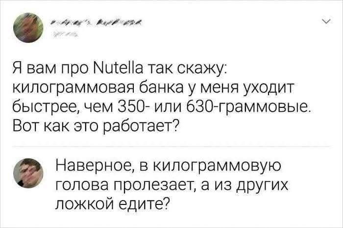 Я вам про Nutella так скажу: килограммовая банка у меня уходит быстрее, чем 350- или 630-граммовые. Вот как это работает?
Наверное, в килограммовую голова пролезает, а из других ложкой едите?