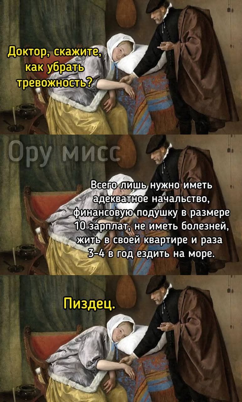 Доктор, скажите, как убрать тревожность? Ору мисс. Всего лишь нужно иметь адекватное начальство, финансовую подушку в размере 10 зарплат, не иметь болезней, жить в своей квартире и раза 3-4 в год ездить на море. Пиздец.
