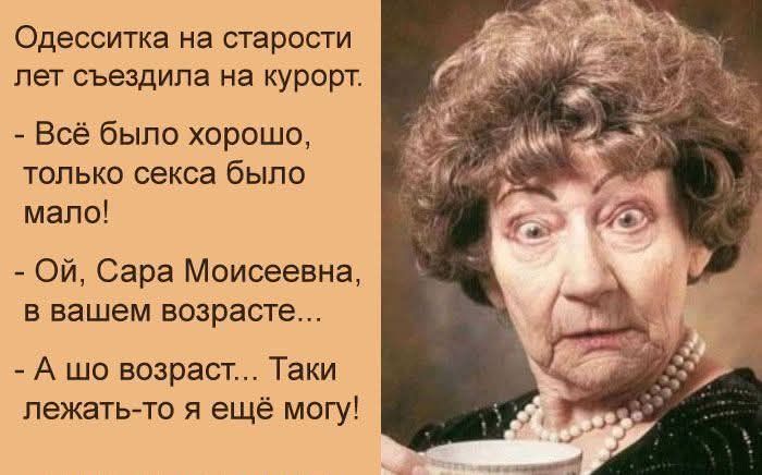 Одесситка на старости лет съездила на курорт.
- Всё было хорошо, только секса было мало!
- Ой, Сара Моисеевна, в вашем возрасте...
- А шо возраст... Таки лежать-то я ещё могу!