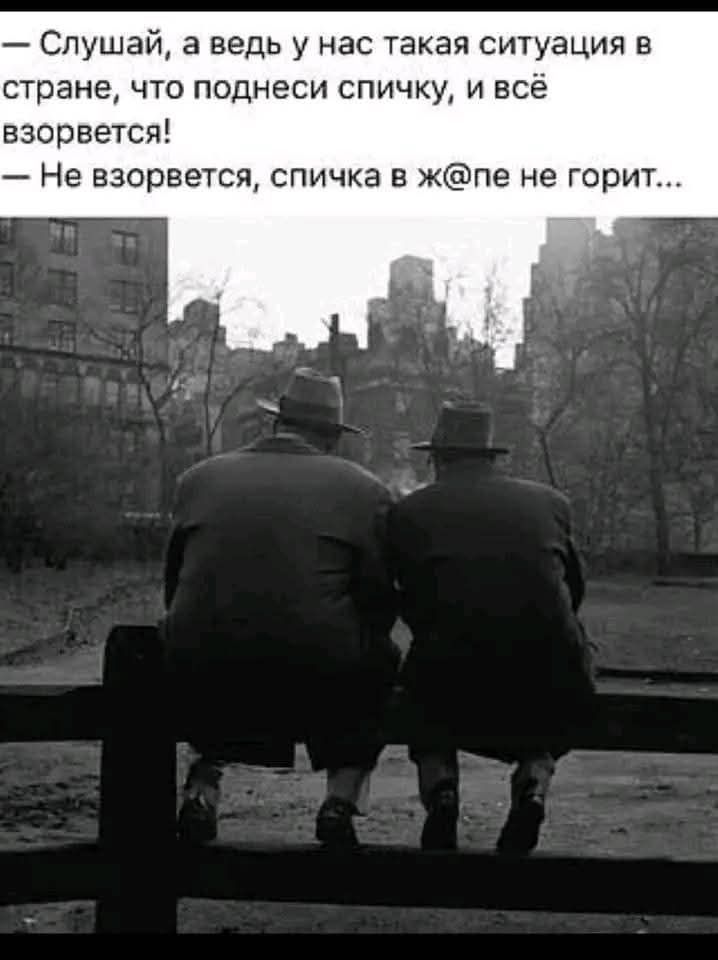 — Слушай, а ведь у нас такая ситуация в стране, что поднеси спичку, и всё взорвется!
— Не взорвется, спичка в ж@пе не горит...