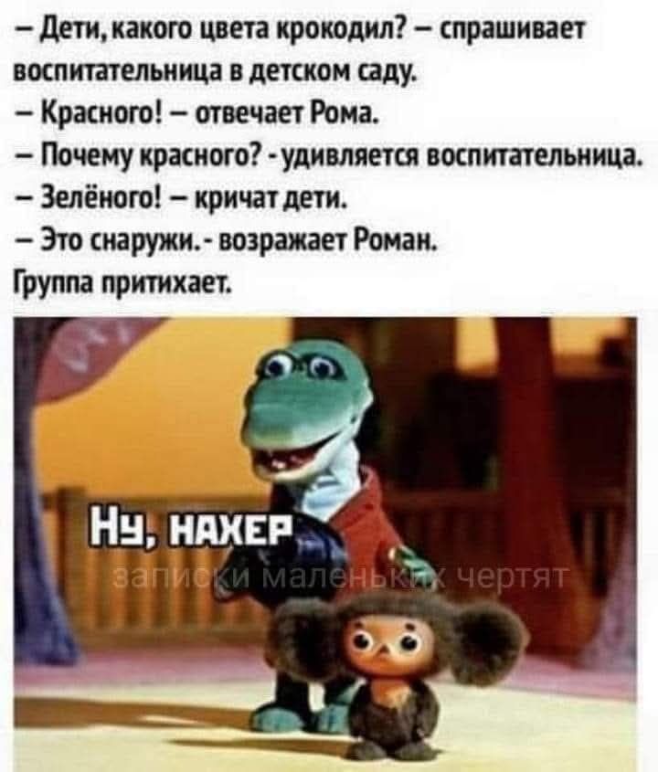 – Дети, какого цвета крокодил? – спрашивает воспитательница в детском саду. – Красного! – отвечает Рома. – Почему красного? – удивляется воспитательница. – Зелёного! – кричат дети. – Это снаружи. – возражает Роман. Группа притихает. Ну, НАХЕР записки маленьких чертят