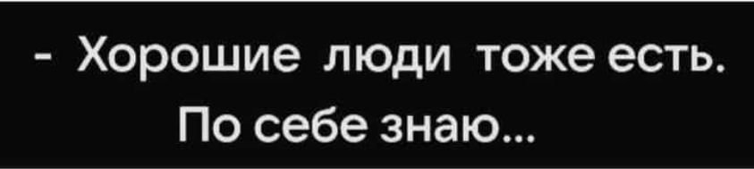 Хорошие люди тоже есть. По себе знаю...