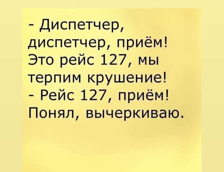 - Диспетчер, диспетчер, приём! Это рейс 127, мы терпим крушение!
- Рейс 127, приём! Понял, вычеркиваю.
