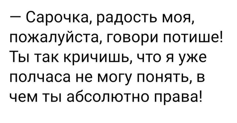 – Сарочка, радость моя, пожалуйста, говори потише! Ты так кричишь, что я уже полчаса не могу понять, в чем ты абсолютно права!