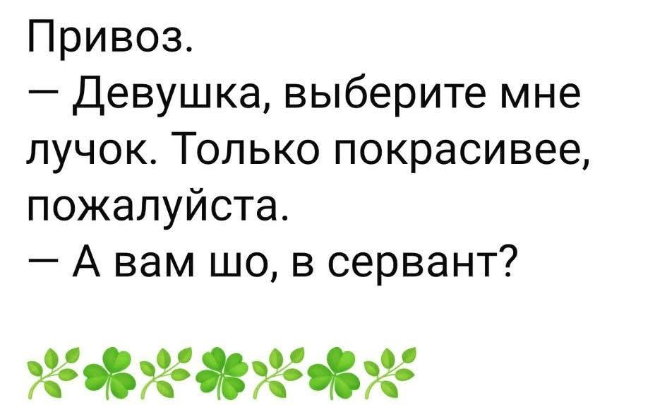Привоз.
— Девушка, выберите мне лучок. Только покрасивее, пожалуйста.
— А вам шо, в сервант?