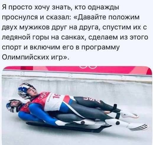 Я просто хочу знать, кто однажды проснулся и сказал: «Давайте положим двух мужиков друг на друга, спустим их с ледяной горы на санках, сделаем из этого спорт и включим его в программу Олимпийских игр».
