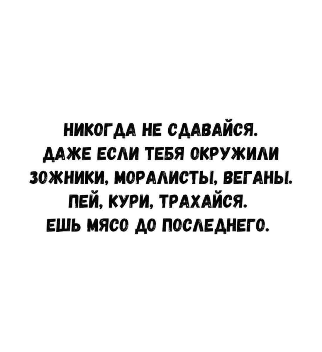 НИКОГДА НЕ СДАВАЙСЯ. ДАЖЕ ЕСЛИ ТЕБЯ ОКРУЖИЛИ ЗОЖНИКИ, МОРАЛИСТЫ, ВЕГАНЫ. ПЕЙ, КУРИ, ТРАХАЙСЯ. ЕШЬ МЯСО ДО ПОСЛЕДНЕГО.