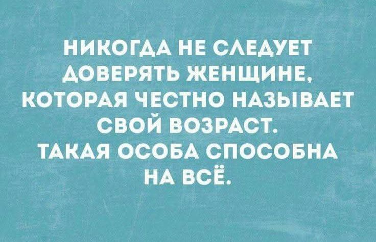 НИКОГДА НЕ СЛЕДУЕТ ДОВЕРЯТЬ ЖЕНЩИНЕ, КОТОРАЯ ЧЕСТНО НАЗЫВАЕТ СВОЙ ВОЗРАСТ. ТАКАЯ ОСОБА СПОСОБНА НА ВСЁ.