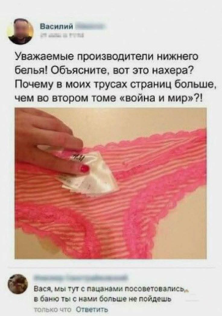Василий Уважаемые производители нижнего белья! Объясните, вот это нахера? Почему в моих трусах страниц больше, чем во втором томе «война и мир»?! Вася, мы тут с пацанами посоветовались, в баню ты с нами больше не пойдешь только что Ответить