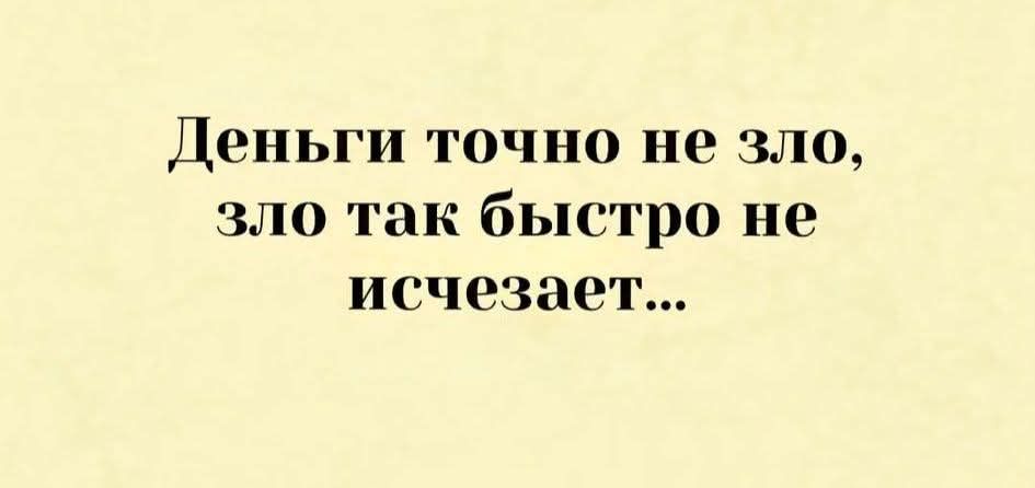 Деньги точно не зло, зло так быстро не исчезает...