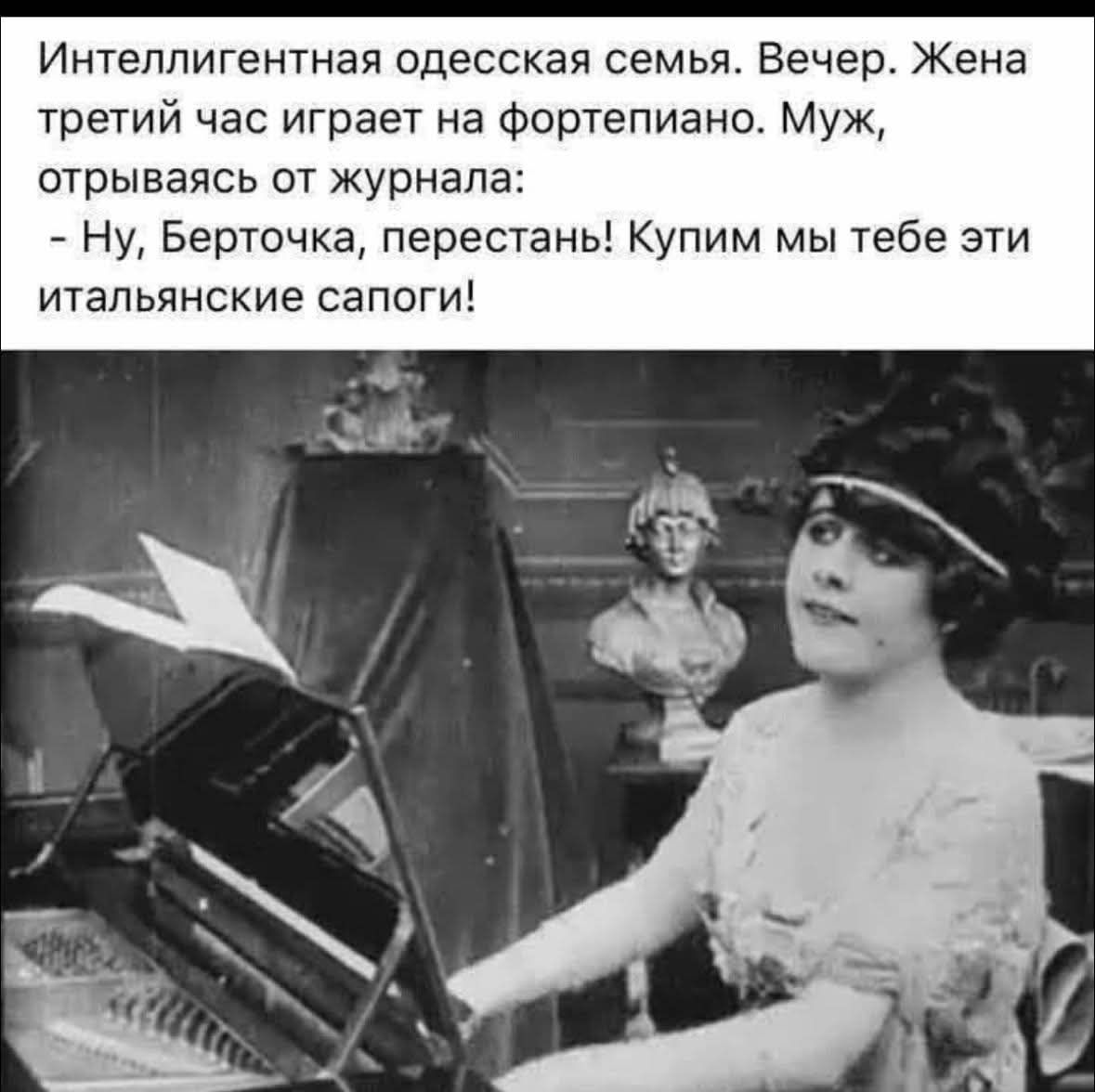 Интеллигентная одесская семья. Вечер. Жена третий час играет на фортепиано. Муж, отрываясь от журнала: - Ну, Берточка, перестань! Купим мы тебе эти итальянские сапоги!