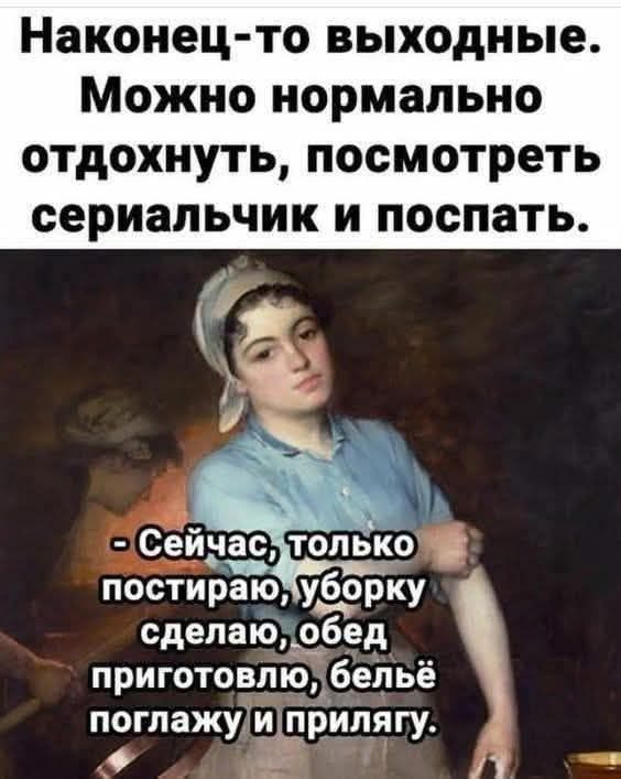 Наконец-то выходные. Можно нормально отдохнуть, посмотреть сериальчик и поспать. - Сейчас, только постираю, уборку сделаю, обед приготовлю, бельё поглажу и прилягу.