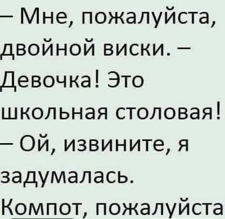 — Мне, пожалуйста, двойной виски. — Девочка! Это школьная столовая! — Ой, извините, я задумалась. Компот, пожалуйста.
