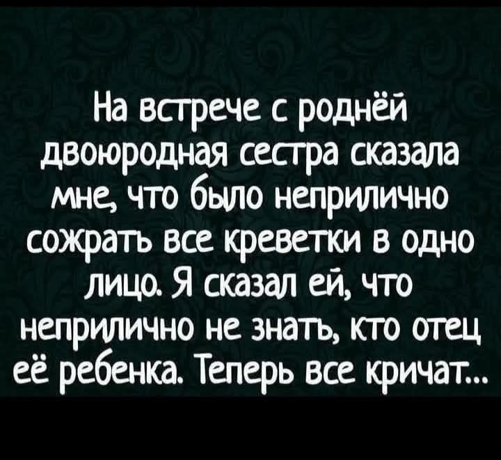 На встрече с роднёй двоюродная сестра сказала мне, что было неприлично сожрать все креветки в одно лицо. Я сказал ей, что неприлично не знать, кто отец её ребенка. Теперь все кричат...