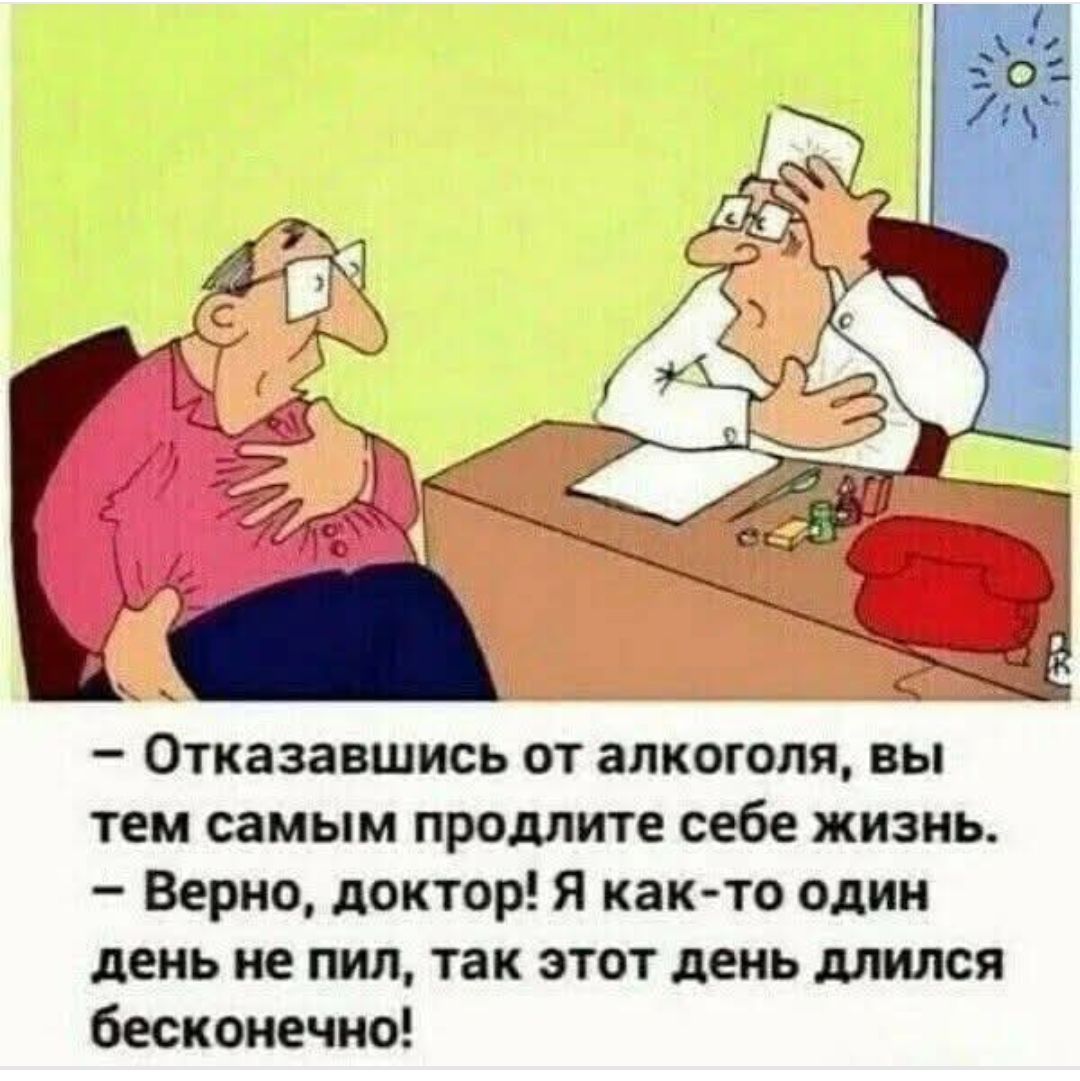 – Отказавшись от алкоголя, вы тем самым продлите себе жизнь. – Верно, доктор! Я как-то один день не пил, так этот день длился бесконечно!