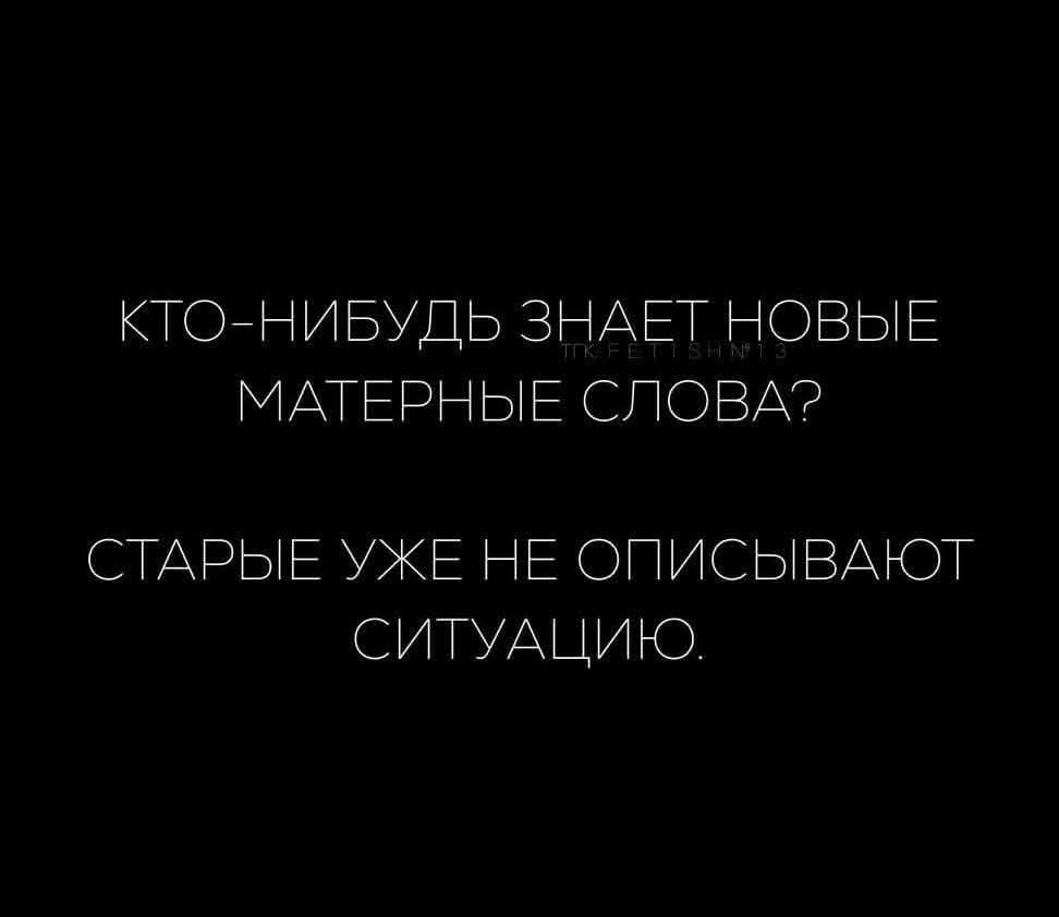 КТО-НИБУДЬ ЗНАЕТ НОВЫЕ МАТЕРНЫЕ СЛОВА? СТАРЫЕ УЖЕ НЕ ОПИСЫВАЮТ СИТУАЦИЮ.
