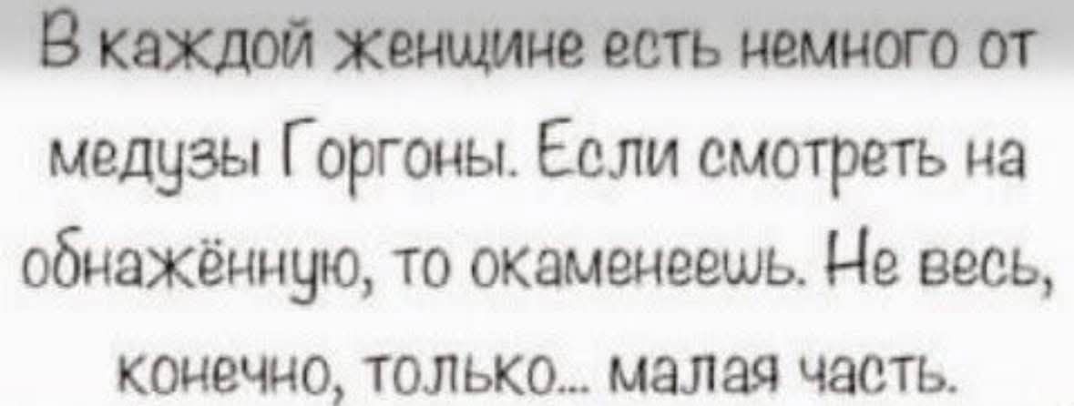 В каждой женщине есть немного от медузы Горгоны. Если смотреть на обнажённую, то окаменеешь. Не весь, конечно, только... малая часть.