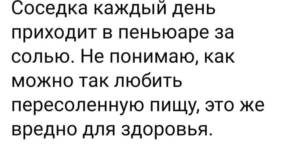 Соседка каждый день приходит в пеньюаре за солью. Не понимаю, как можно так любить пересоленную пищу, это же вредно для здоровья.