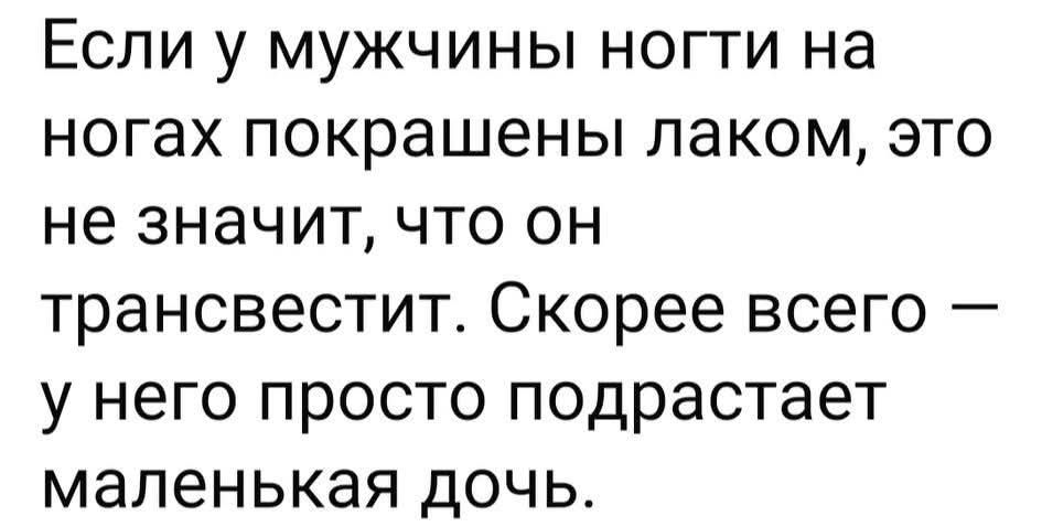 Если у мужчины ногти на ногах покрашены лаком, это не значит, что он трансвестит. Скорее всего — у него просто подрастает маленькая дочь.