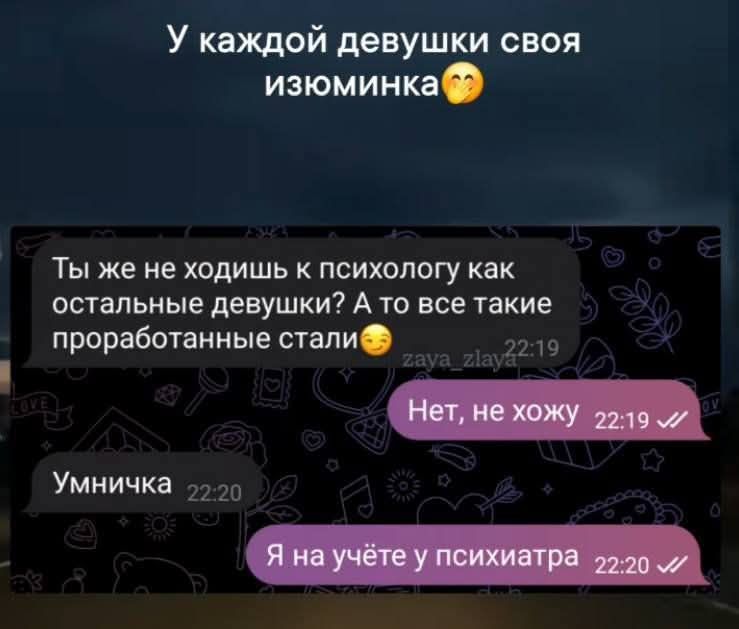 У каждой девушки своя изюминка
Ты же не ходишь к психологу как остальные девушки? А то все такие проработанные стали
Нет, не хожу
Умничка
Я на учёте у психиатра