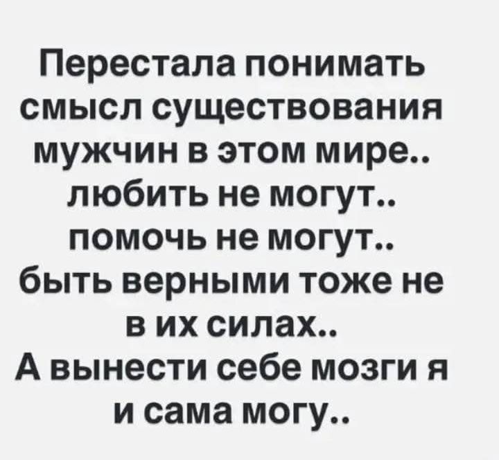 Перестала понимать смысл существования мужчин в этом мире.. любить не могут.. помочь не могут.. быть верными тоже не в их силах.. А вынести себе мозги я и сама могу..