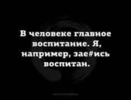 В человеке главное воспитание. Я, например, зае#ись воспитан.