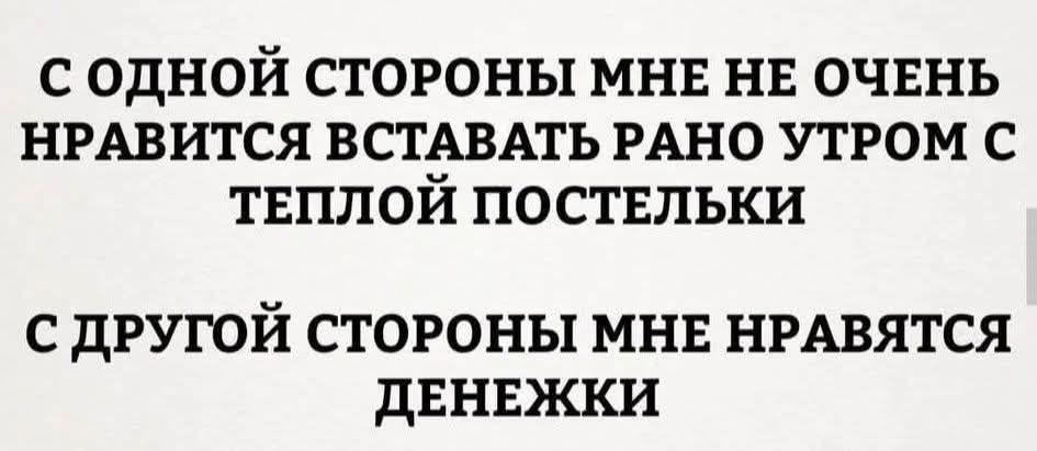 С ОДНОЙ СТОРОНЫ МНЕ НЕ ОЧЕНЬ НРАВИТСЯ ВСТАВАТЬ РАНО УТРОМ С ТЕПЛОЙ ПОСТЕЛЬКИ С ДРУГОЙ СТОРОНЫ МНЕ НРАВЯТСЯ ДЕНЕЖКИ