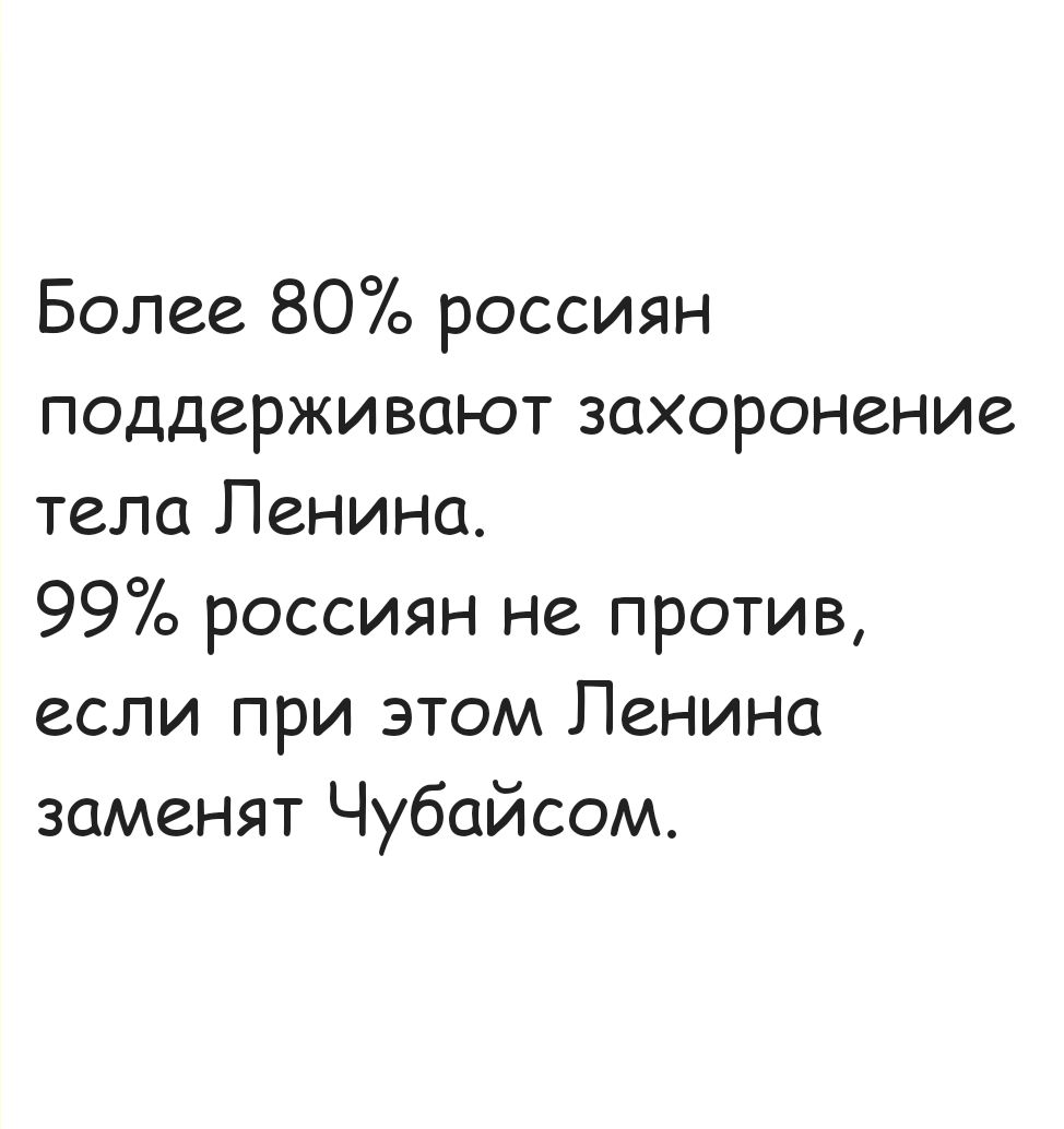 Более 80% россиян поддерживают захоронение тела Ленина.
99% россиян не против, если при этом Ленина заменят Чубайсом.