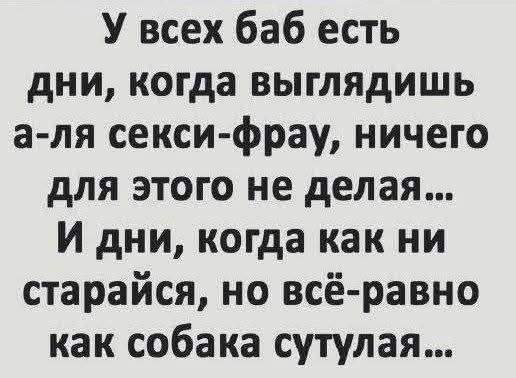 У всех баб есть дни, когда выглядишь а-ля секси-фрау, ничего для этого не делая... И дни, когда как ни старайся, но всё-равно как собака сутулая...