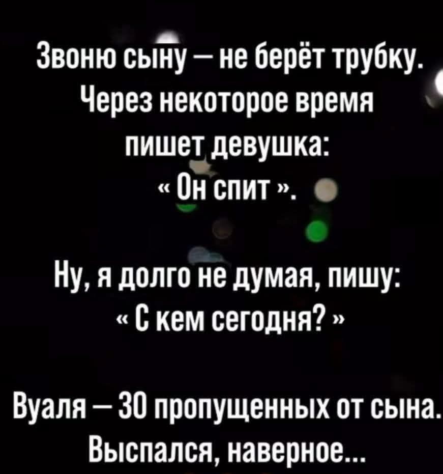 Звоню сыну – не берёт трубку. Через некоторое время пишет девушка: «Он спит». Ну, я долго не думая, пишу: «С кем сегодня?» Вуаля – 30 пропущенных от сына. Выспался, наверное...